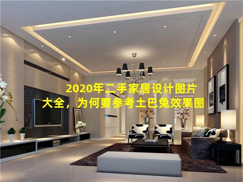 2020年二手家居设计图片大全，为何要参考土巴兔效果图