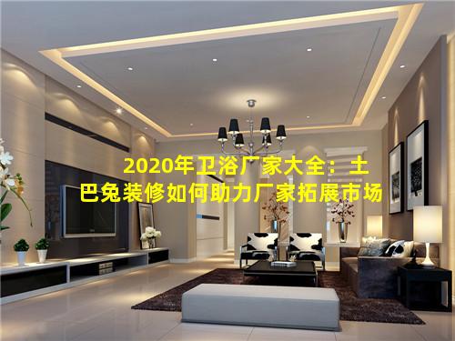 2020年卫浴厂家大全：土巴兔装修如何助力厂家拓展市场