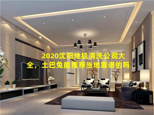 2020沈阳地毯清洗公司大全，土巴兔能推荐当地靠谱的吗