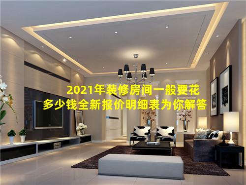 2021年装修房间一般要花多少钱全新报价明细表为你解答