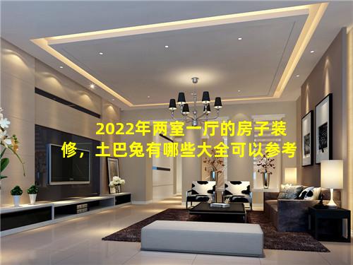 2022年两室一厅的房子装修，土巴兔有哪些大全可以参考